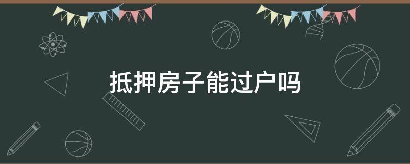 抵押房子能过户吗（抵押的房子可以过户）