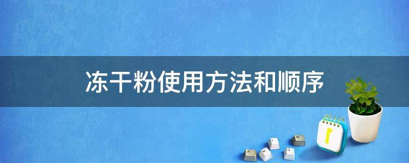 冻干粉使用方法和顺序（冻干粉顺序怎么使用才是正确的）