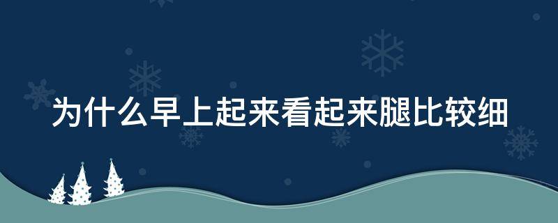 为什么早上起来看起来腿比较细 为什么早起觉得腿细