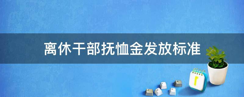 离休干部抚恤金发放标准 离休干部抚恤金发放标准2019年