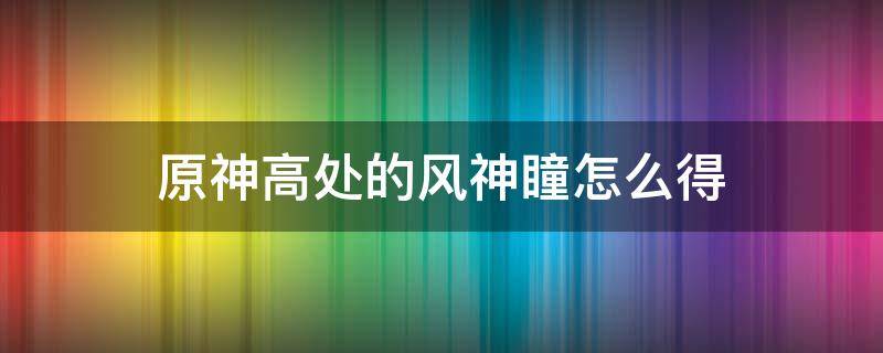 原神高处的风神瞳怎么得（原神所有风神瞳的位置）