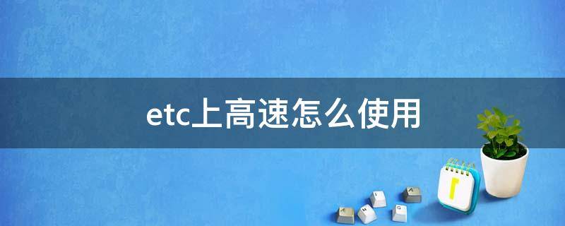 etc上高速怎么使用（etc上高速怎么使用说明）