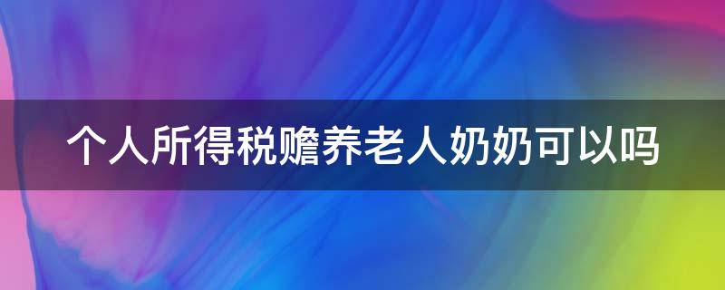 个人所得税赡养老人奶奶可以吗 个人所得税赡养老人可以赡养奶奶吗