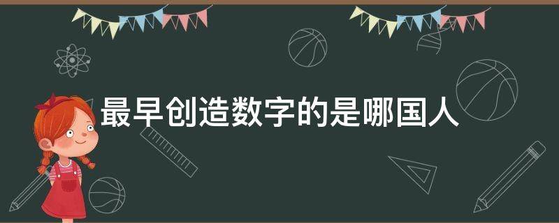 最早创造数字的是哪国人（最早发明数字的是哪国人）