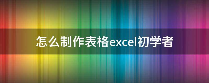 怎么制作表格excel初学者（怎么制作表格excel初学者视频并打印）