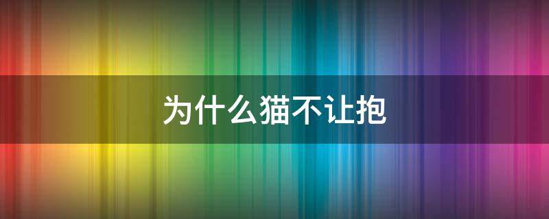 为什么猫不让抱（为什么猫不让抱挣扎）