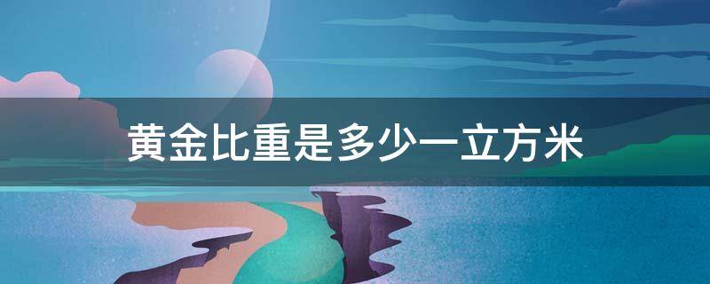 黄金比重是多少一立方米 黄金每立方米有多重