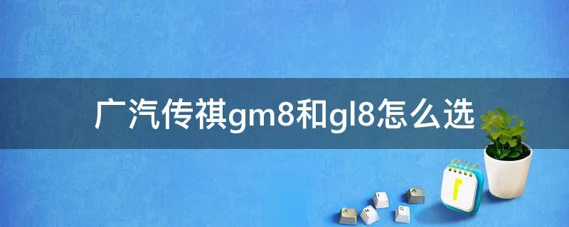 广汽传祺gm8和gl8怎么选（gl8和传祺gm8哪个好）