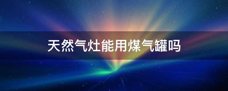 天然气灶能用煤气罐吗 燃气灶可以使用煤气罐吗