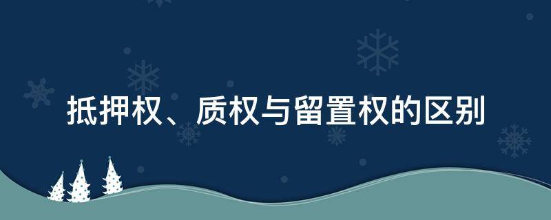 抵押权、质权与留置权的区别（抵押权,质权,留置权是什么）