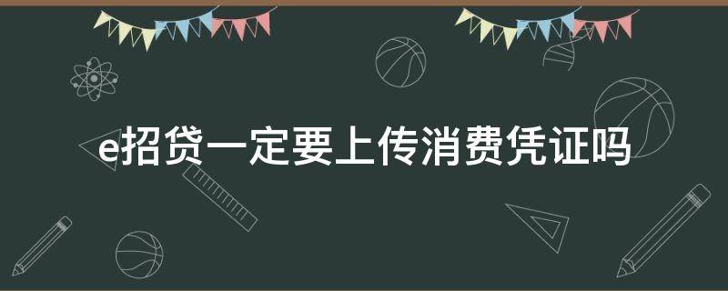 e招贷一定要上传消费凭证吗（e招贷需要上传消费凭证怎么办）