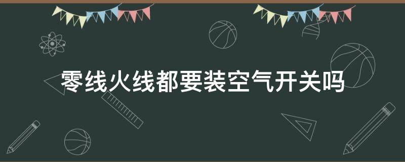 零线火线都要装空气开关吗（空气控制开关有火线和零线分开吗）