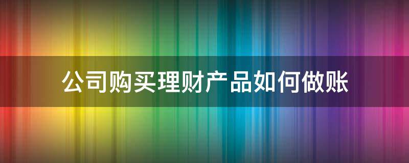 公司购买理财产品如何做账 公司购买理财产品怎么账务处理?