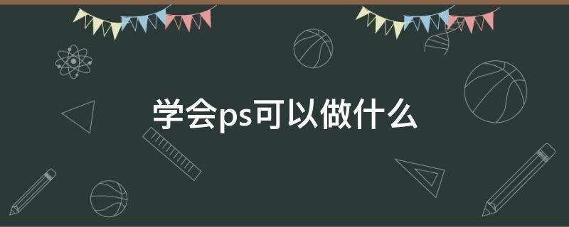 学会ps可以做什么 学会ps可以做什么工作