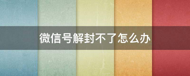 微信号解封不了怎么办 微信号解封不了怎么回事