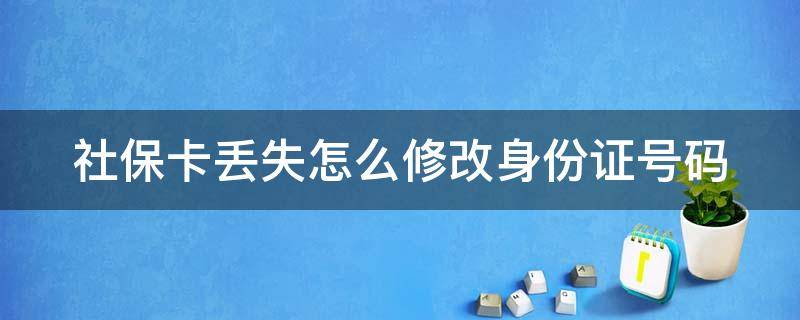 社保卡丢失怎么修改身份证号码（社保卡丢失怎么修改身份证号码呢）