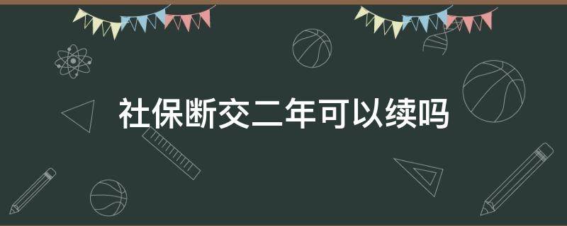 社保断交二年可以续吗（社保断了两年能续交吗）