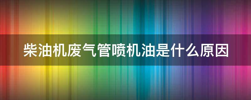 柴油机废气管喷机油是什么原因 废气管喷机油怎么处理