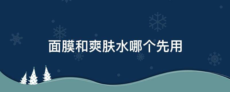 面膜和爽肤水哪个先用 爽肤水和保湿面膜哪个先用