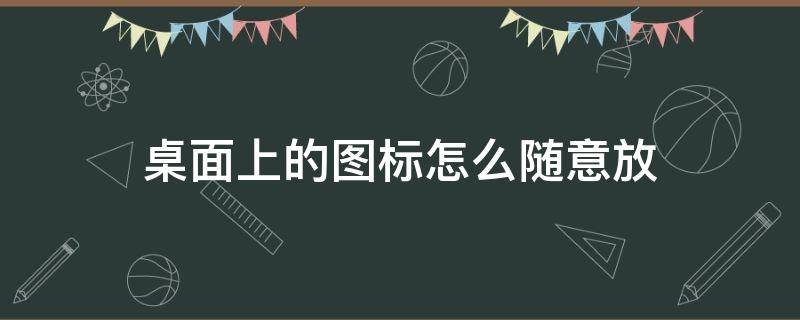 桌面上的图标怎么随意放（桌面图标怎么才能随意放）