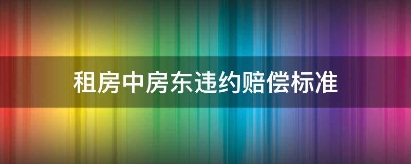 租房中房东违约赔偿标准（租房合同如果房东违约应该赔偿多少）