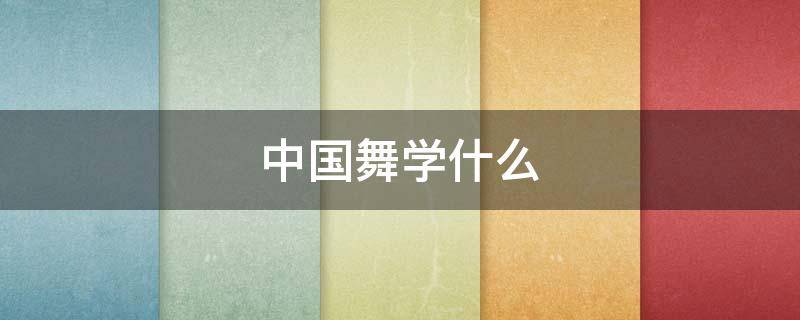 中国舞学什么（中国舞学什么内容）