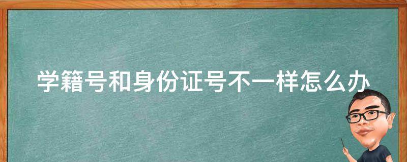 学籍号和身份证号不一样怎么办（学籍号和身份证号不一样怎么办毕业了）