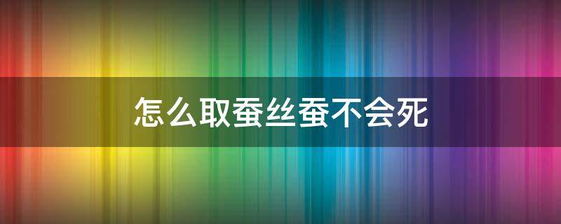 怎么取蚕丝蚕不会死（做蚕丝被会煮死蚕吗）