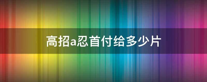 高招a忍首付给多少片（火影忍者高招a首付给多少片）