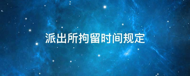 派出所拘留时间规定（派出所拘留时间规定可以无条件释放犯罪嫌犯）