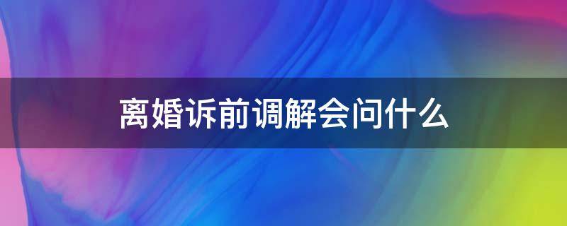 离婚诉前调解会问什么（离婚诉前调解怎么回答）