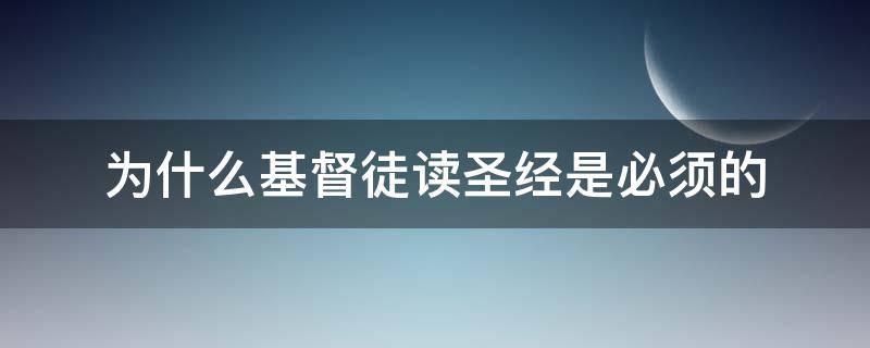 为什么基督徒读圣经是必须的（基督徒为什么要看圣经）