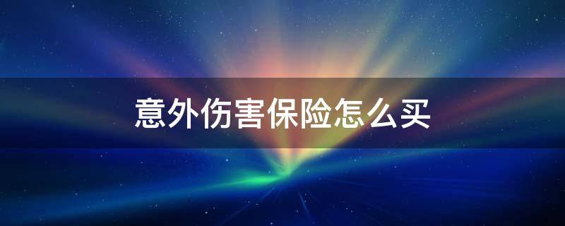 意外伤害保险怎么买 工程意外伤害保险怎么买