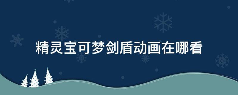 精灵宝可梦剑盾动画在哪看（宝可梦剑盾在哪里观看）