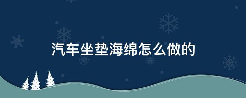 汽车坐垫海绵怎么做的 海绵坐垫制作