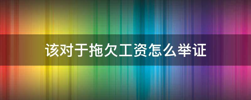 该对于拖欠工资怎么举证 公司拖欠劳动者工资如何举证