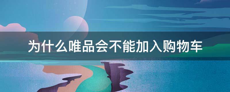 为什么唯品会不能加入购物车 为什么唯品会不能加入购物车就下架