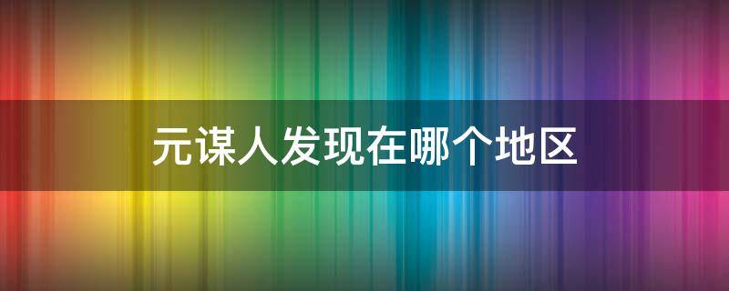 元谋人发现在哪个地区 元谋人发现在哪个地区中国地图