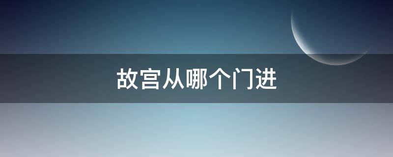 故宫从哪个门进 故宫从哪个门进去参观2022