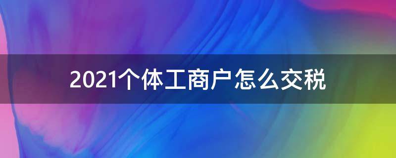 2021个体工商户怎么交税 2021个体工商户交什么税