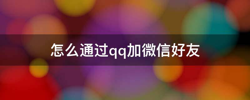 怎么通过qq加微信好友（通过qq如何加微信好友）