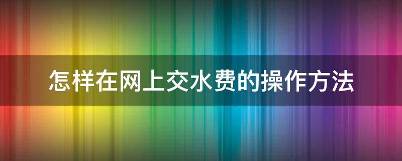 怎样在网上交水费的操作方法（从网上交水费怎么交）