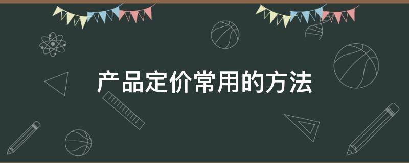 产品定价常用的方法（产品定价一般方法）