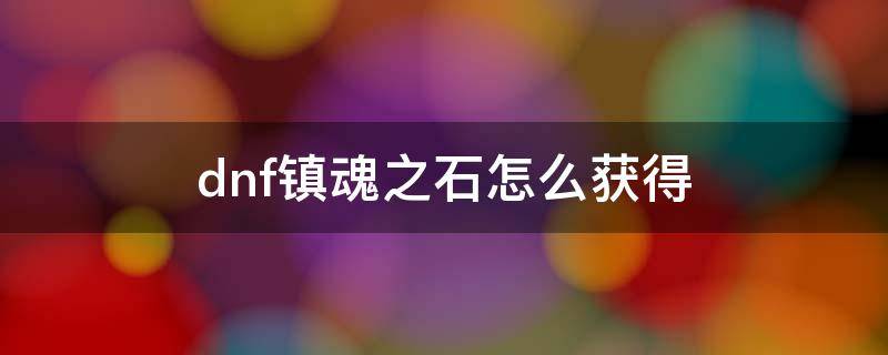 dnf镇魂之石怎么获得 地下城镇魂之石怎么获得