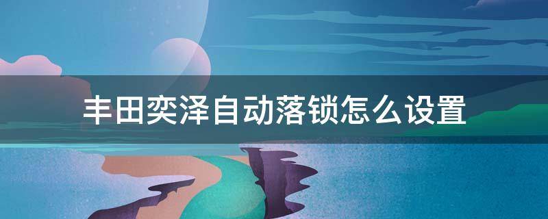 丰田奕泽自动落锁怎么设置 丰田奕泽怎么自动锁车