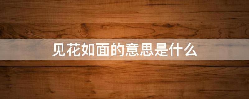 见花如面的意思是什么 见花如面的意思是什么,愿你遇到人的人都是美好的