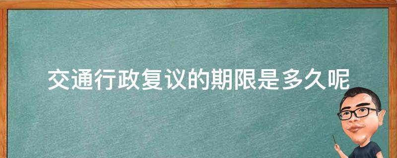 交通行政复议的期限是多久呢（交通复议多长时间）