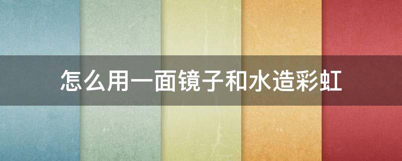 怎么用一面镜子和水造彩虹 怎么用一面镜子和水造彩虹的原理