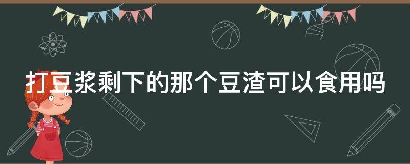 打豆浆剩下的那个豆渣可以食用吗 打豆浆剩下的那个豆渣可以食用吗图片