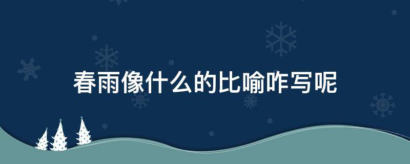 春雨像什么的比喻咋写呢 春雨像什么一样比喻